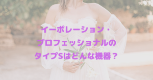 イーポレーション・プロフェッショナルのタイプSはどんな機器？